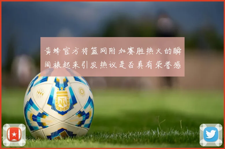 黄蜂官方将篮网附加赛胜热火的瞬间裱起来引发热议是否真有荣誉感