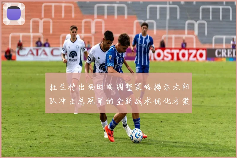 杜兰特出场时间调整策略揭示太阳队冲击总冠军的全新战术优化方案