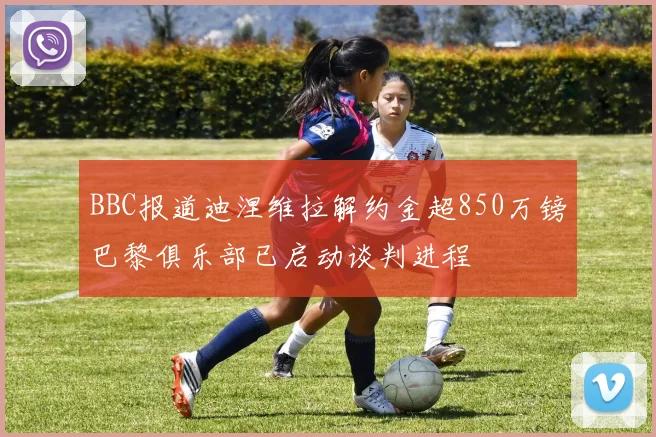 BBC报道迪涅维拉解约金超850万镑巴黎俱乐部已启动谈判进程